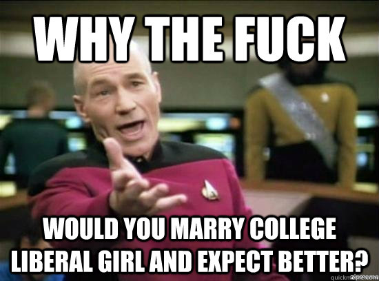 Why the fuck would you marry College liberal girl and expect better?  Annoyed Picard HD