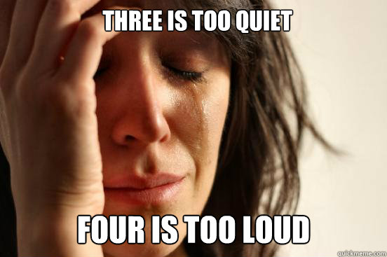 Three is too quiet four is too loud  First World Problems
