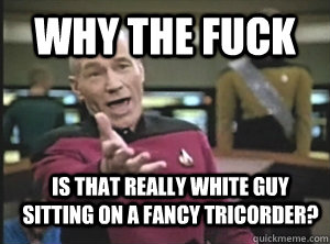 why the fuck is that really white guy sitting on a fancy tricorder?  Annoyed Picard