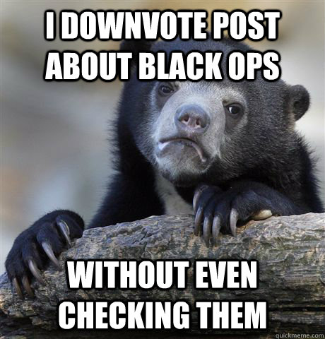 I downvote post about black ops   without even checking them  Confession Bear