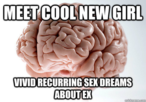 meet cool new girl vivid recurring sex dreams about ex  Scumbag Brain