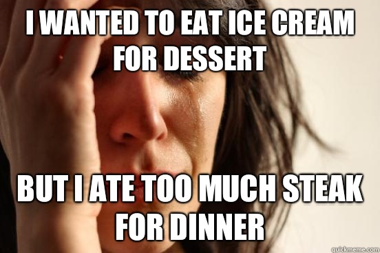 I wanted to eat ice cream for dessert but I ate too much steak for dinner  First World Problems