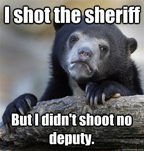 I shot the sheriff  But I didn't shoot no deputy. - I shot the sheriff  But I didn't shoot no deputy.  Confession Bear