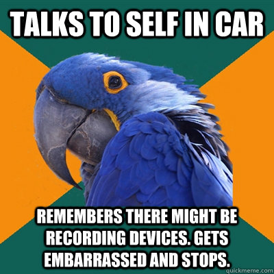 talks to self in car  remembers there might be recording devices. gets embarrassed and stops.   Paranoid Parrot