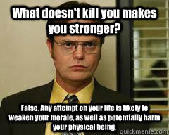 What doesn't kill you makes you stronger? False. Any attempt on your life is likely to weaken your morale, as well as potentially harm your physical being. - What doesn't kill you makes you stronger? False. Any attempt on your life is likely to weaken your morale, as well as potentially harm your physical being.  Misc