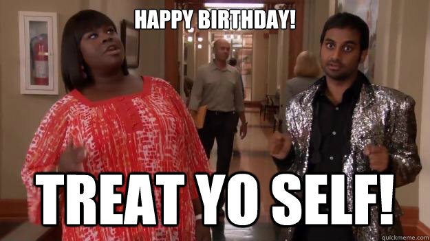 HAPPY BIRTHDAY! treat yo self!   