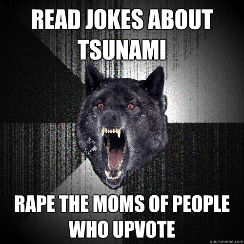 Read jokes about Tsunami Rape the moms of people who upvote  Insanity Wolf