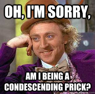 Oh, I'm sorry, Am I being a condescending prick?  - Oh, I'm sorry, Am I being a condescending prick?   Condescending Wonka
