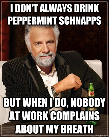I don't always drink peppermint schnapps but when I do, nobody at work complains about my breath  The Most Interesting Man In The World