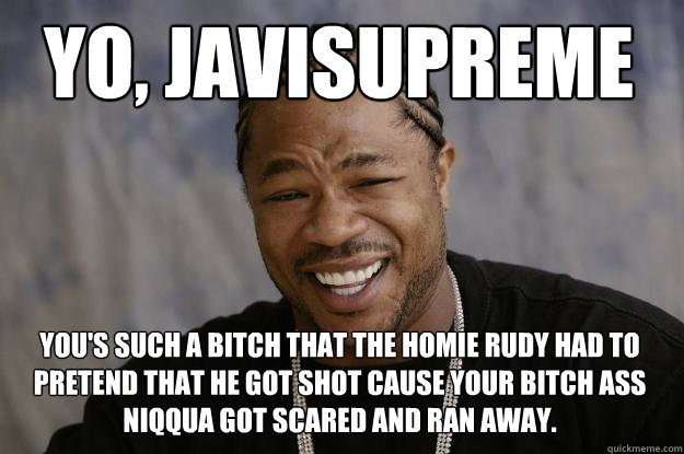 Yo, javisupreme You's such a bitch that the homie rudy had to pretend that he got shot cause your bitch ass niqqua got scared and ran away.   Xzibit meme