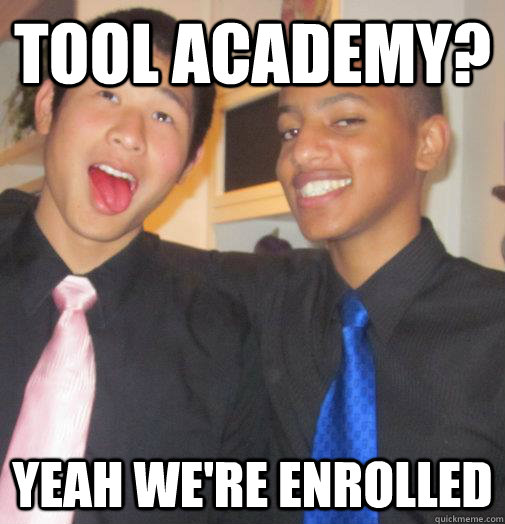 tool academy? yeah we're enrolled  
