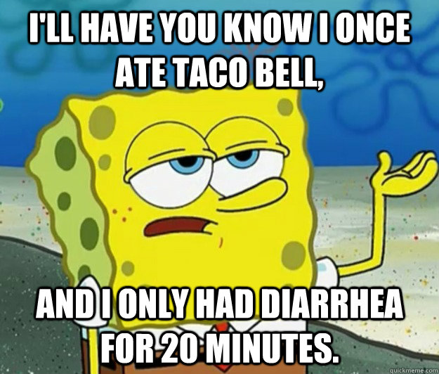 I'll have you know I once ate taco bell, And i only had diarrhea for 20 minutes. - I'll have you know I once ate taco bell, And i only had diarrhea for 20 minutes.  Tough Spongebob