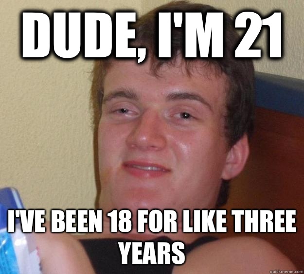 Dude, I'm 21 I've been 18 for like three years  10 Guy
