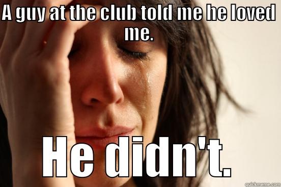 A GUY AT THE CLUB TOLD ME HE LOVED ME. HE DIDN'T. First World Problems