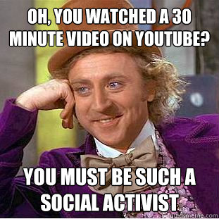 Oh, you watched a 30 minute video on youtube? You must be such a social activist  Condescending Wonka