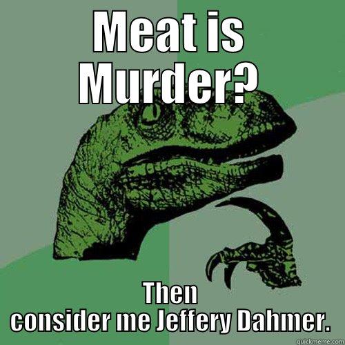 MEAT IS MURDER? THEN CONSIDER ME JEFFERY DAHMER. Philosoraptor
