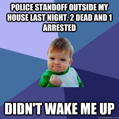 Police standoff outside my house last night. 2 dead and 1 arrested Didn't wake me up  Success Kid