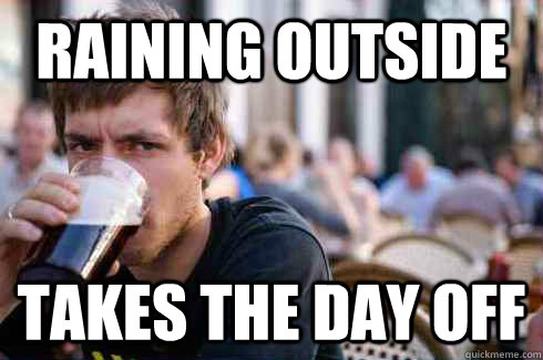 Raining outside Takes the day off  Lazy College Senior