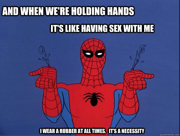 And When we're holding hands It's like having sex with me I wear a rubber at all times.   it's a necessity  Spiderman