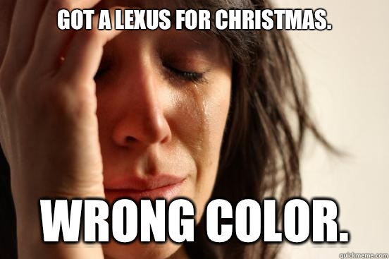 Got a Lexus for Christmas.  Wrong color.   First World Problems