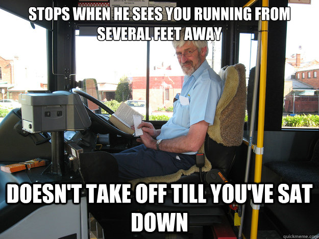 Stops when he sees you running from several feet away doesn't take off till you've sat down - Stops when he sees you running from several feet away doesn't take off till you've sat down  Good Guy Bus Driver