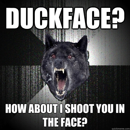 duckface? how about i shoot you in the face?  Insanity Wolf