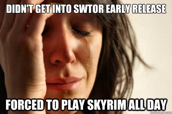 DIDN'T GET INTO SWTOR EARLY RELEASE FORCED TO PLAY SKYRIM ALL DAY  First World Problems