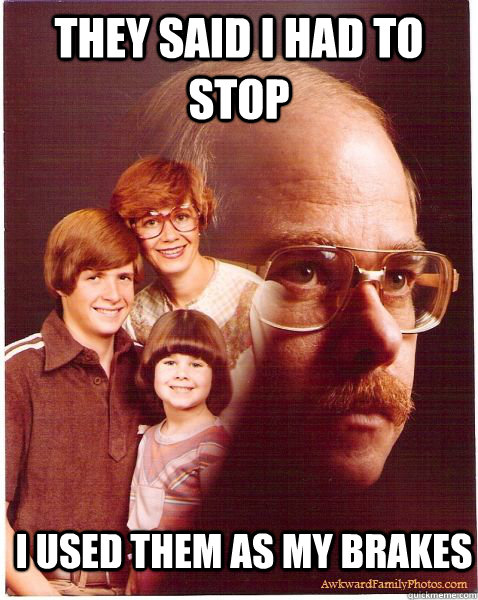 They Said I had to stop  I used them as my brakes  Vengeance Dad