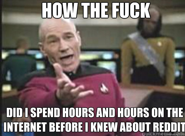 How the fuck did I spend hours and hours on the internet before I knew about reddit - How the fuck did I spend hours and hours on the internet before I knew about reddit  What the Fuck