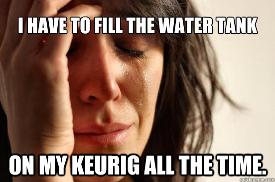 i have to fill the water tank on my Keurig all the time.  First World Problems