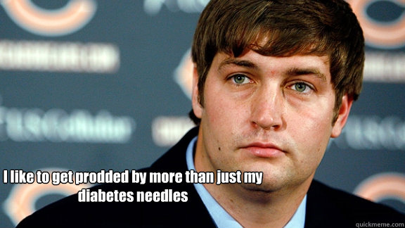 I like to get prodded by more than just my diabetes needles  - I like to get prodded by more than just my diabetes needles   Jay Cutler