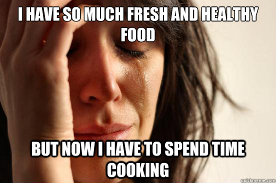 I have so much fresh and healthy food But now I have to spend time cooking  First World Problems