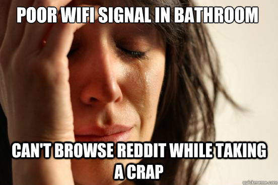 Poor wifi signal in bathroom can't browse reddit while taking a crap - Poor wifi signal in bathroom can't browse reddit while taking a crap  First World Problems