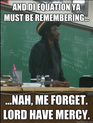 and di equation ya must be remembering... ...nah, me forget. lord have mercy.  Rasta Science Teacher