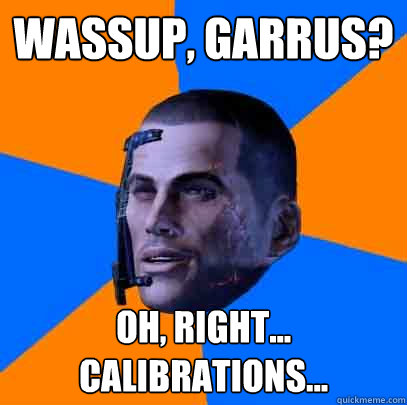 wassup, garrus? oh, right... calibrations... - wassup, garrus? oh, right... calibrations...  Shepards life