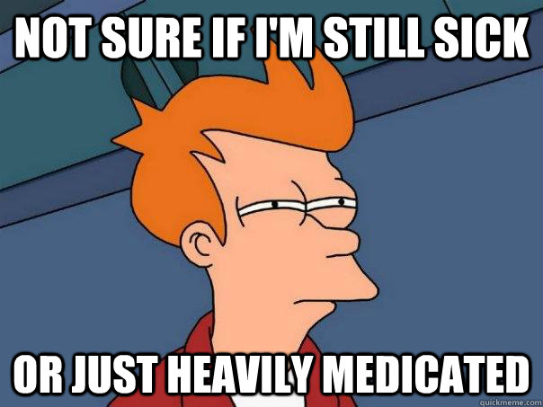 Not sure if i'm still sick or just heavily medicated  Futurama Fry