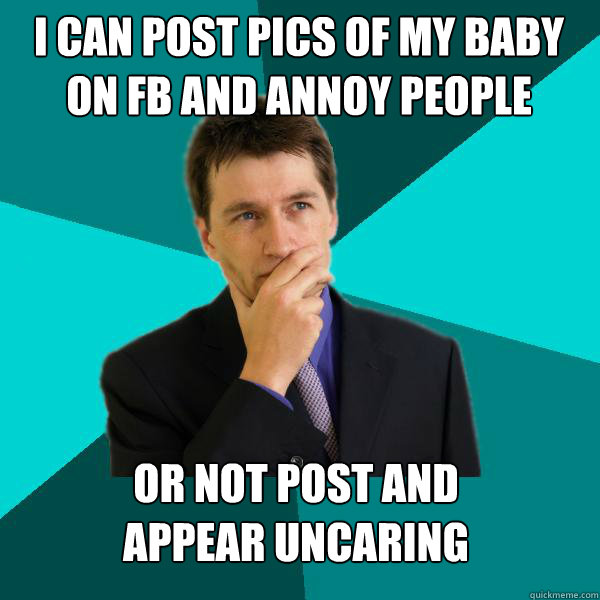 I can post pics of my baby on fb and annoy people  or not post and
appear uncaring  