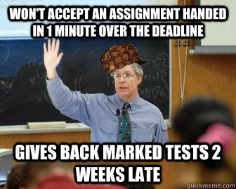 Won't accept an assignment handed in 1 minute over the deadline Gives back marked tests 2 weeks late - Won't accept an assignment handed in 1 minute over the deadline Gives back marked tests 2 weeks late  Scumbag Professor