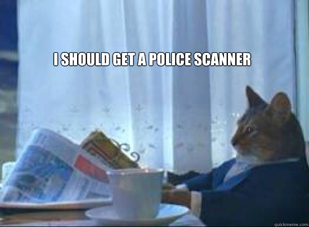 I should get a police scanner   I should buy a boat cat