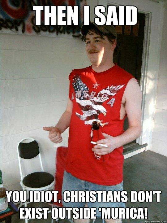 Then I said  you idiot, christians don't exist outside 'Murica!  Redneck Randal