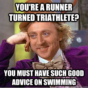 You're a runner turned triathlete? You must have such good advice on swimming  Condescending Wonka