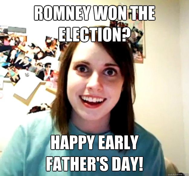 Romney Won the Election? Happy Early 
Father's Day! - Romney Won the Election? Happy Early 
Father's Day!  Overly Attached Girlfriend