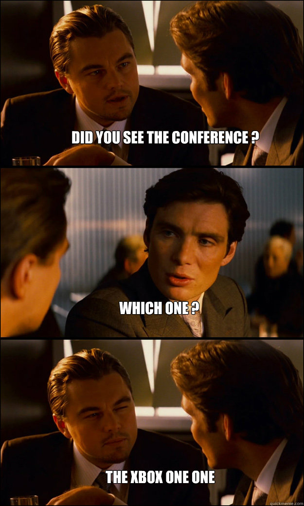 Did you see the conference ? Which one ? The Xbox one one  Inception