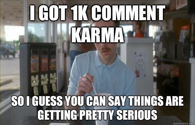 I got 1k comment karma So I guess you can say things are getting pretty serious  Things are getting pretty serious