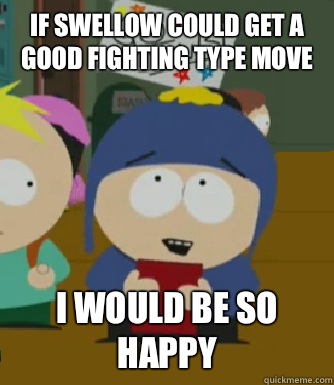 If Swellow could get a good Fighting type move I would be so happy  Craig - I would be so happy