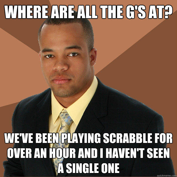 where are all the G's at? we've been playing scrabble for over an hour and I haven't seen a single one  