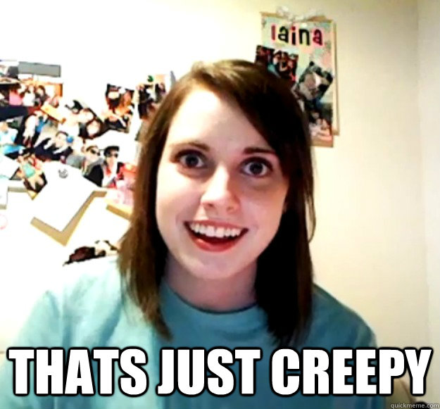  Thats just creepy  Overly Attached Girlfriend