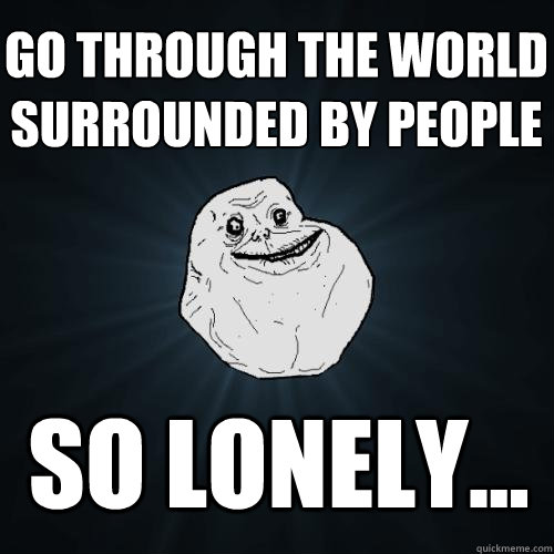 go through the world surrounded by people so lonely... - go through the world surrounded by people so lonely...  Forever Alone