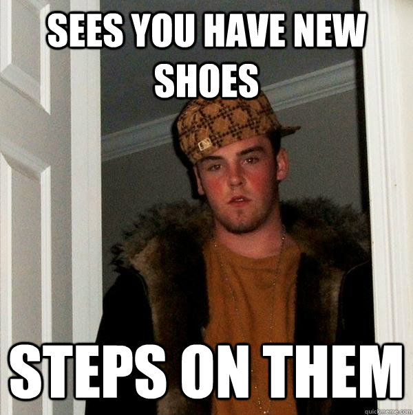 Sees you have new shoes Steps on them  Scumbag Steve