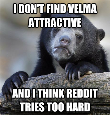 I don't find velma attractive and i think reddit tries too hard  Confession Bear
